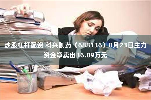 炒股杠杆配资 科兴制药（688136）8月23日主力资金净卖出36.09万元