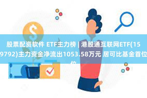 股票配资软件 ETF主力榜 | 港股通互联网ETF(159792)主力资金净流出1053.58万元 居可比基金首位