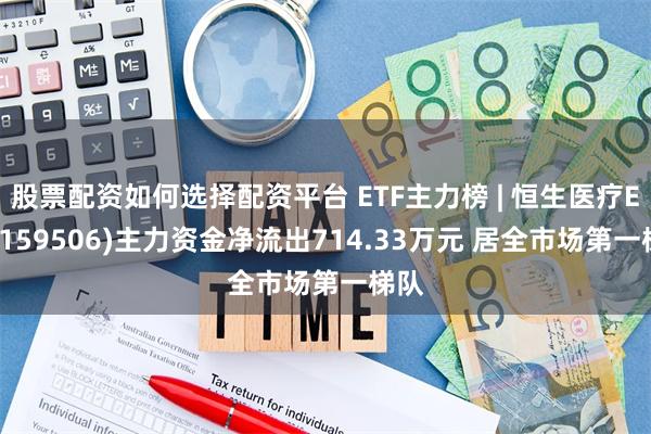 股票配资如何选择配资平台 ETF主力榜 | 恒生医疗ETF(159506)主力资金净流出714.33万元 居全市场第一梯队