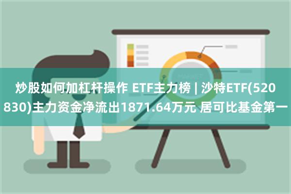 炒股如何加杠杆操作 ETF主力榜 | 沙特ETF(520830)主力资金净流出1871.64万元 居可比基金第一