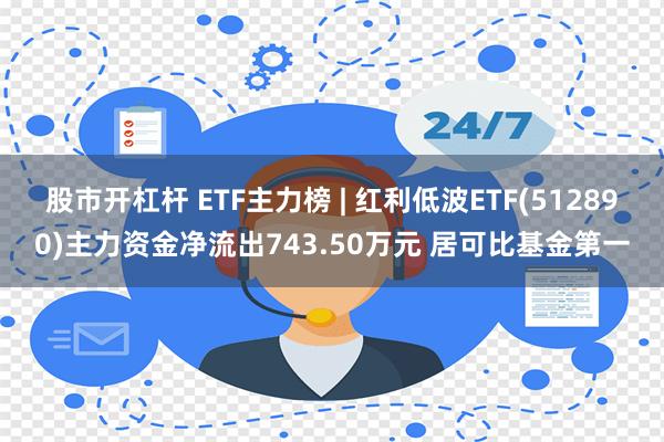 股市开杠杆 ETF主力榜 | 红利低波ETF(512890)主力资金净流出743.50万元 居可比基金第一