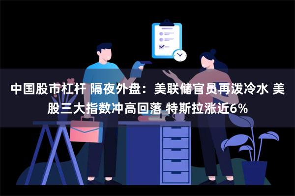 中国股市杠杆 隔夜外盘：美联储官员再泼冷水 美股三大指数冲高回落 特斯拉涨近6%