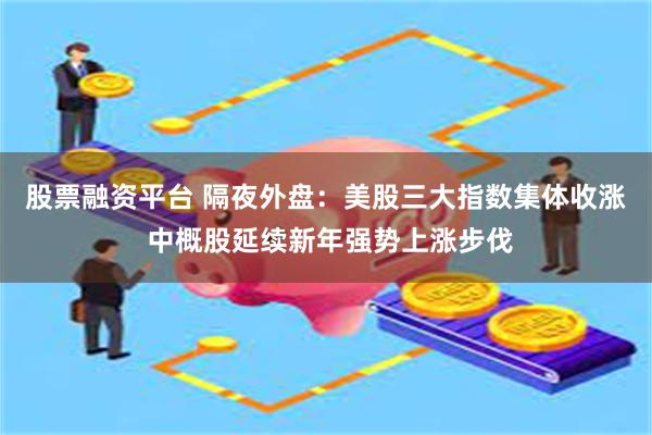 股票融资平台 隔夜外盘：美股三大指数集体收涨 中概股延续新年强势上涨步伐