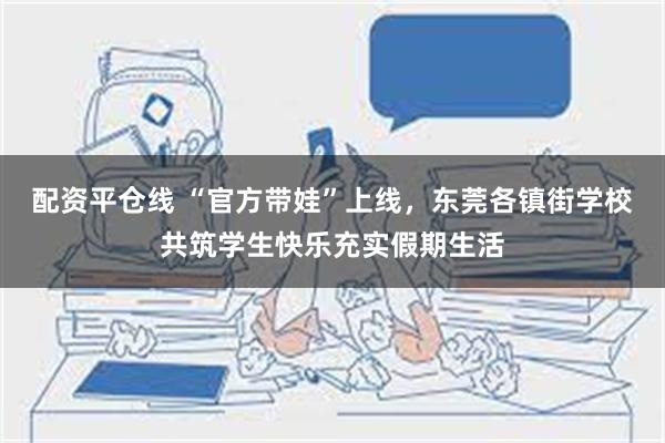 配资平仓线 “官方带娃”上线，东莞各镇街学校共筑学生快乐充实假期生活