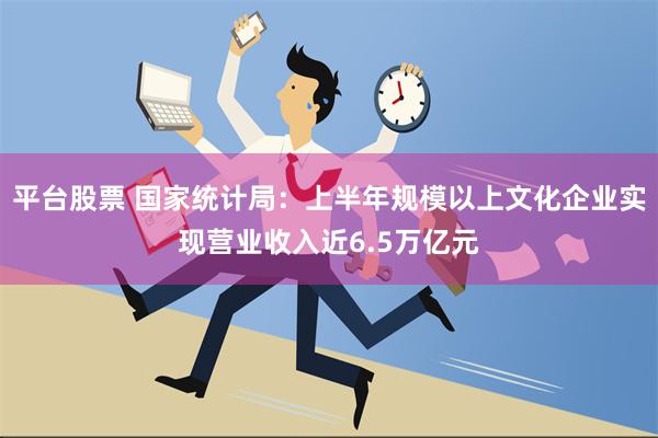 平台股票 国家统计局：上半年规模以上文化企业实现营业收入近6.5万亿元