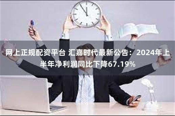 网上正规配资平台 汇嘉时代最新公告：2024年上半年净利润同比下降67.19%