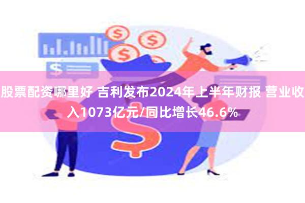 股票配资哪里好 吉利发布2024年上半年财报 营业收入1073亿元/同比增长46.6%