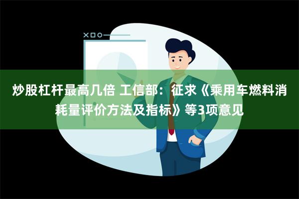 炒股杠杆最高几倍 工信部：征求《乘用车燃料消耗量评价方法及指标》等3项意见