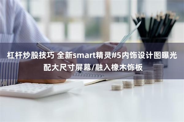 杠杆炒股技巧 全新smart精灵#5内饰设计图曝光 配大尺寸屏幕/融入橡木饰板