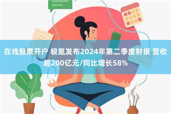 在线股票开户 极氪发布2024年第二季度财报 营收超200亿元/同比增长58%