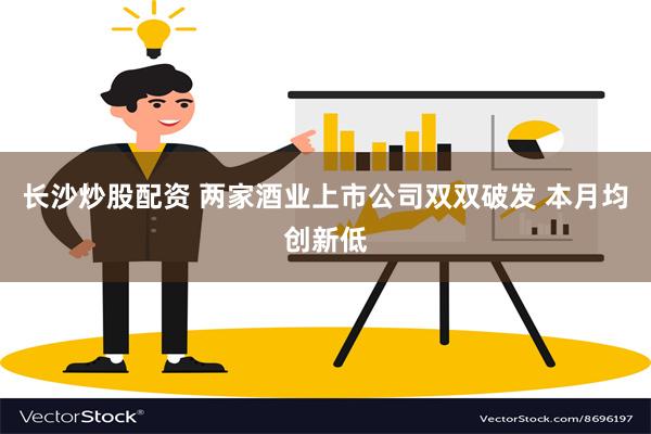 长沙炒股配资 两家酒业上市公司双双破发 本月均创新低