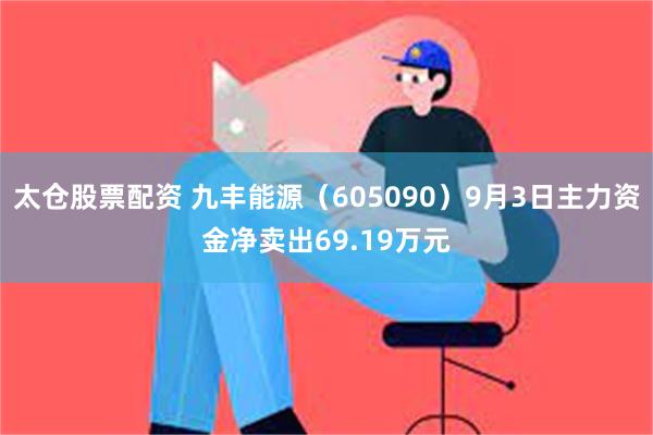 太仓股票配资 九丰能源（605090）9月3日主力资金净卖出69.19万元