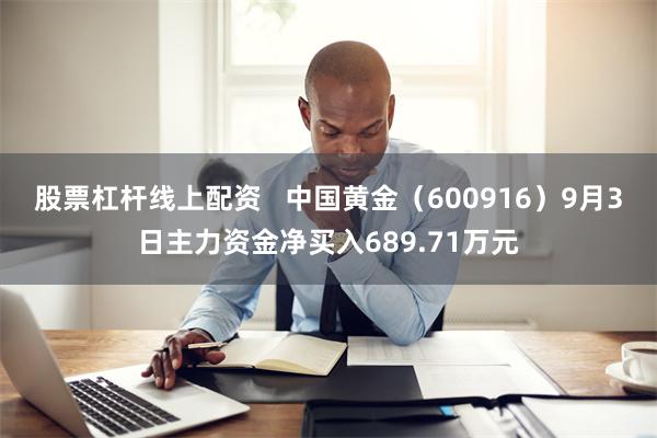 股票杠杆线上配资   中国黄金（600916）9月3日主力资金净买入689.71万元