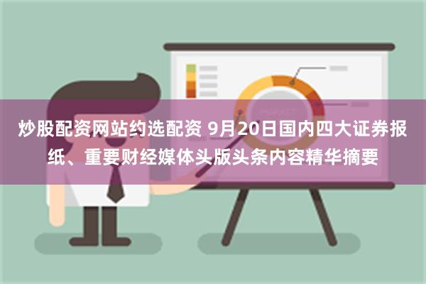 炒股配资网站约选配资 9月20日国内四大证券报纸、重要财经媒体头版头条内容精华摘要