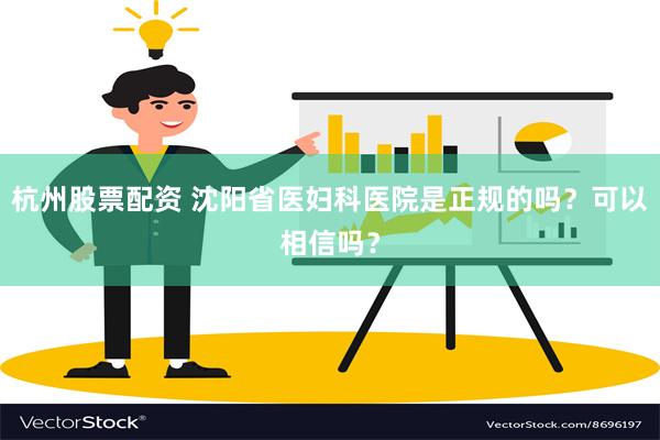 杭州股票配资 沈阳省医妇科医院是正规的吗？可以相信吗？