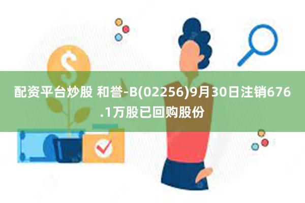 配资平台炒股 和誉-B(02256)9月30日注销676.1万股已回购股份