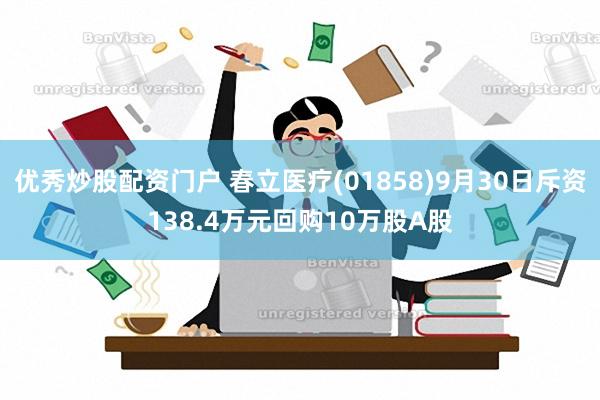 优秀炒股配资门户 春立医疗(01858)9月30日斥资138.4万元回购10万股A股