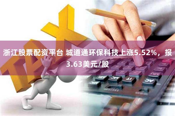 浙江股票配资平台 城道通环保科技上涨5.52%，报3.63美元/股