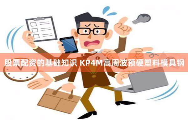 股票配资的基础知识 KP4M高周波预硬塑料模具钢