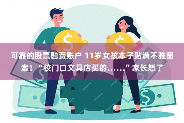 可靠的股票融资账户 11岁女孩本子贴满不雅图案！“校门口文具店买的……”家长怒了