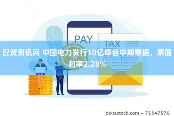 配资资讯网 中国电力发行10亿绿色中期票据，票面利率2.28%