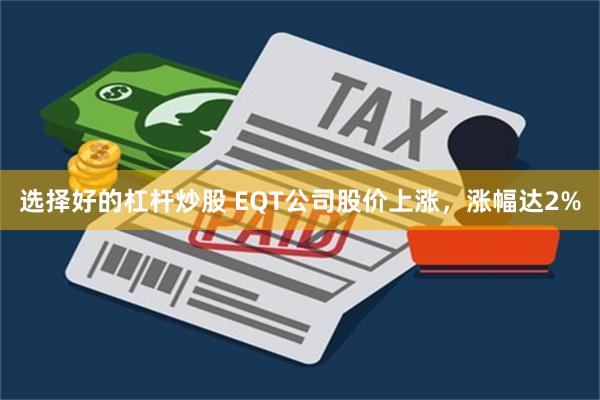 选择好的杠杆炒股 EQT公司股价上涨，涨幅达2%