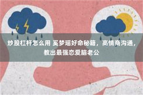 炒股杠杆怎么用 奚梦瑶好命秘籍，高情商沟通，教出最强恋爱脑老公