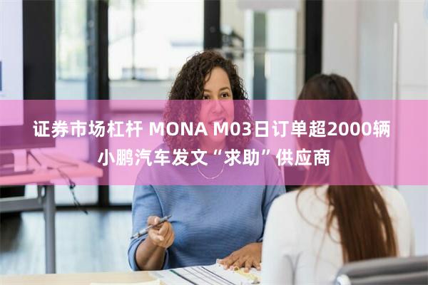 证券市场杠杆 MONA M03日订单超2000辆 小鹏汽车发文“求助”供应商