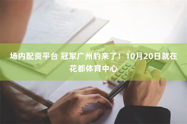 场内配资平台 冠军广州豹来了！10月20日就在花都体育中心