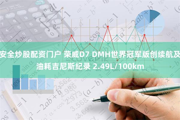 安全炒股配资门户 荣威D7 DMH世界冠军版创续航及油耗吉尼斯纪录 2.49L/100km