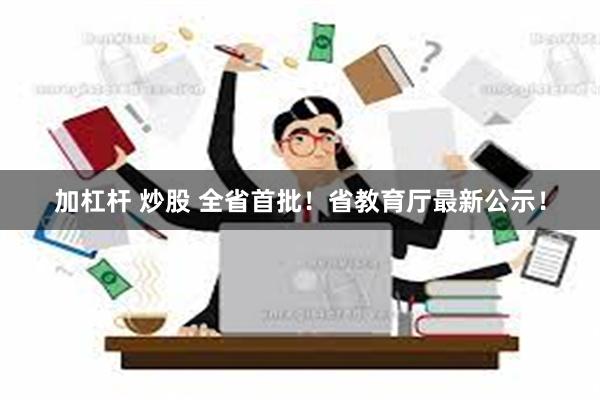 加杠杆 炒股 全省首批！省教育厅最新公示！