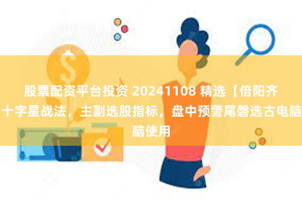 股票配资平台投资 20241108 精选【倍阳齐肩】十字星战法，主副选股指标，盘中预警尾磐选古电脑使用