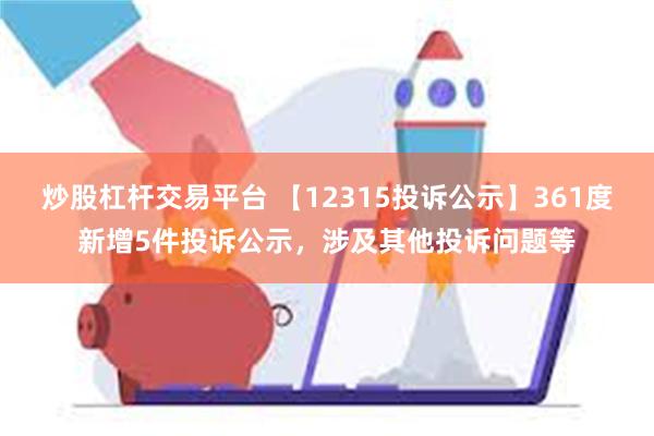 炒股杠杆交易平台 【12315投诉公示】361度新增5件投诉公示，涉及其他投诉问题等