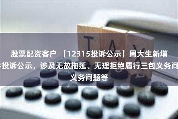 股票配资客户 【12315投诉公示】周大生新增13件投诉公示，涉及无故拖延、无理拒绝履行三包义务问题等