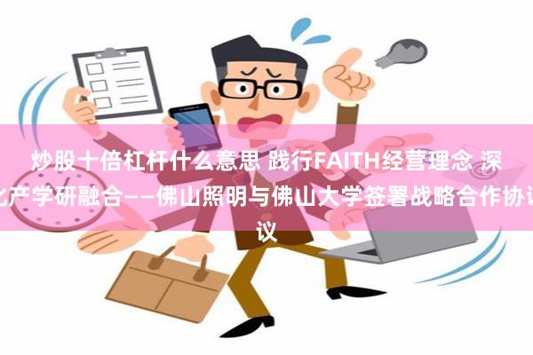 炒股十倍杠杆什么意思 践行FAITH经营理念 深化产学研融合——佛山照明与佛山大学签署战略合作协议