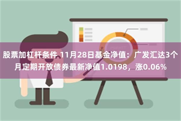 股票加杠杆条件 11月28日基金净值：广发汇达3个月定期开放债券最新净值1.0198，涨0.06%