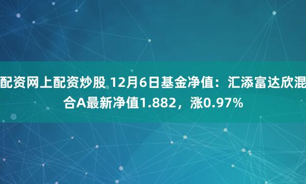 配资网上配资炒股 12月6日基金净值：汇添富达欣混合A最新净值1.882，涨0.97%