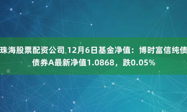 珠海股票配资公司 12月6日基金净值：博时富信纯债债券A最新净值1.0868，跌0.05%