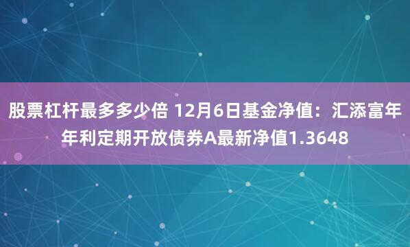 股票杠杆最多多少倍 12月6日基金净值：汇添富年年利定期开放债券A最新净值1.3648