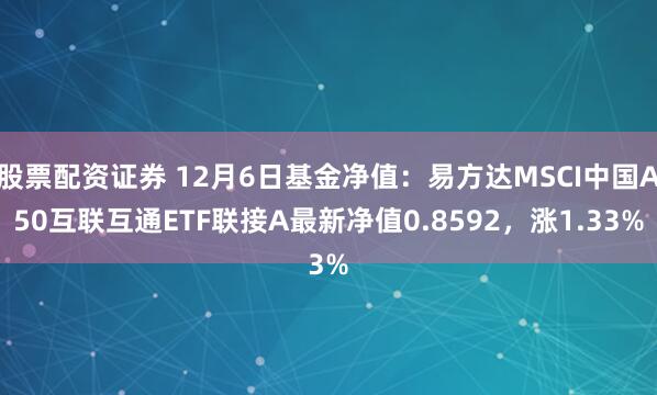 股票配资证券 12月6日基金净值：易方达MSCI中国A50互联互通ETF联接A最新净值0.8592，涨1.33%