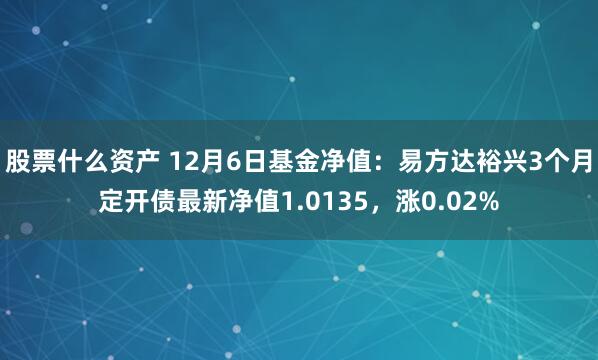 股票什么资产 12月6日基金净值：易方达裕兴3个月定开债最新净值1.0135，涨0.02%