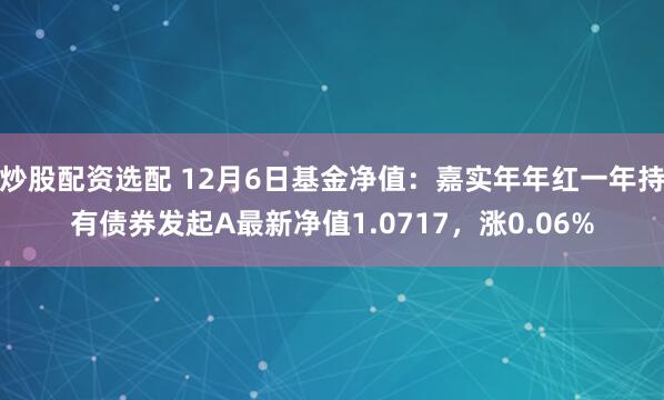 炒股配资选配 12月6日基金净值：嘉实年年红一年持有债券发起A最新净值1.0717，涨0.06%