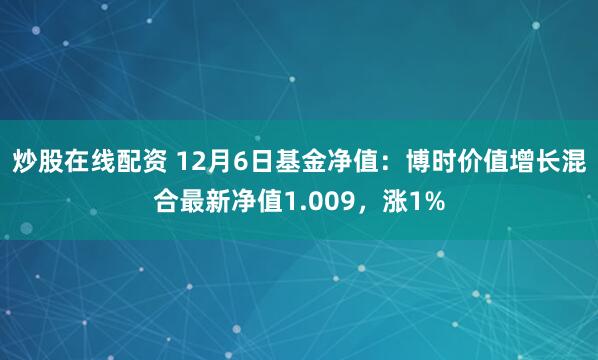 炒股在线配资 12月6日基金净值：博时价值增长混合最新净值1.009，涨1%