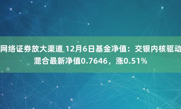 网络证劵放大渠道 12月6日基金净值：交银内核驱动混合最新净值0.7646，涨0.51%