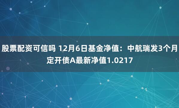 股票配资可信吗 12月6日基金净值：中航瑞发3个月定开债A最新净值1.0217