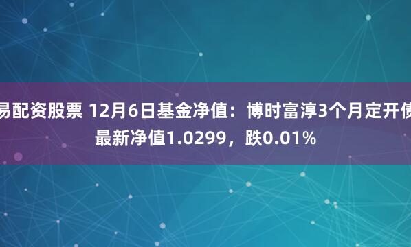 易配资股票 12月6日基金净值：博时富淳3个月定开债最新净值1.0299，跌0.01%