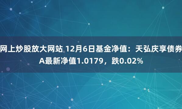 网上炒股放大网站 12月6日基金净值：天弘庆享债券A最新净值1.0179，跌0.02%