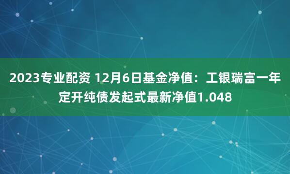 2023专业配资 12月6日基金净值：工银瑞富一年定开纯债发起式最新净值1.048