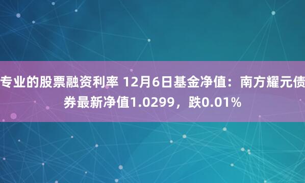 专业的股票融资利率 12月6日基金净值：南方耀元债券最新净值1.0299，跌0.01%