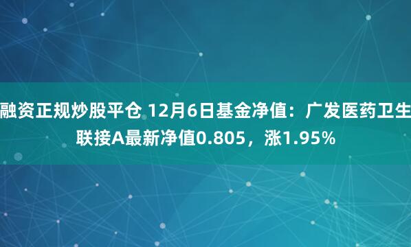 融资正规炒股平仓 12月6日基金净值：广发医药卫生联接A最新净值0.805，涨1.95%